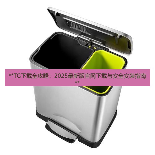tg官网 **TG下载全攻略：2025最新版官网下载与安全安装指南**